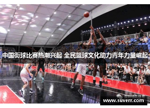 中国街球比赛热潮兴起 全民篮球文化助力青年力量崛起