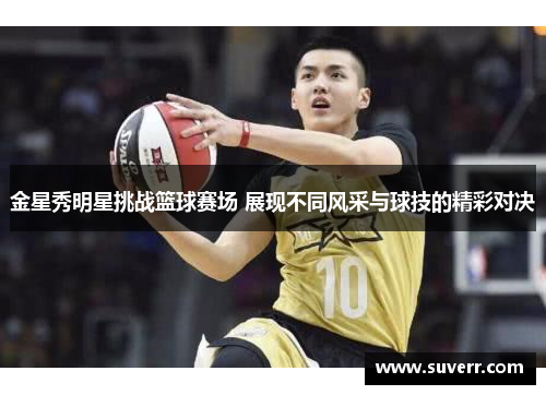 金星秀明星挑战篮球赛场 展现不同风采与球技的精彩对决