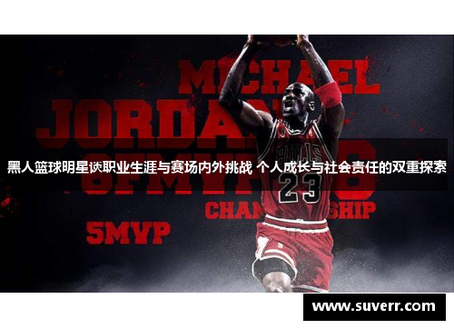 黑人篮球明星谈职业生涯与赛场内外挑战 个人成长与社会责任的双重探索