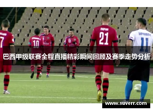 巴西甲级联赛全程直播精彩瞬间回顾及赛季走势分析