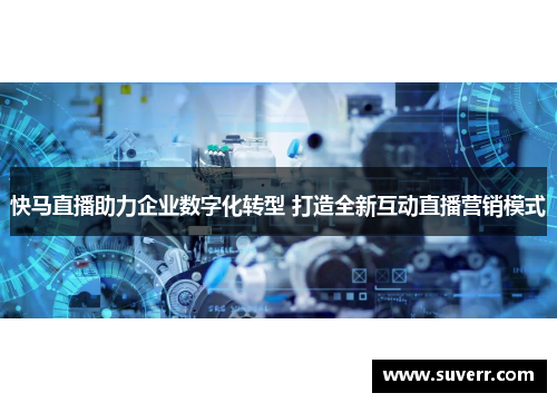 快马直播助力企业数字化转型 打造全新互动直播营销模式
