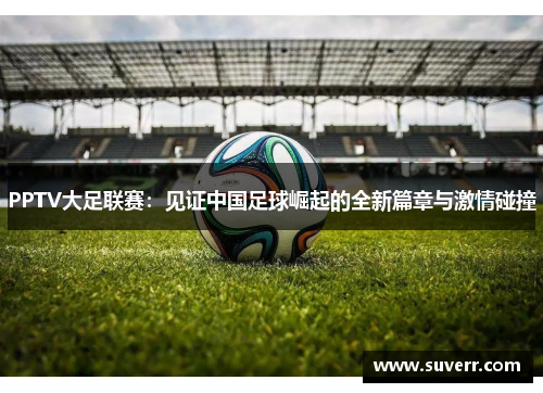 PPTV大足联赛：见证中国足球崛起的全新篇章与激情碰撞