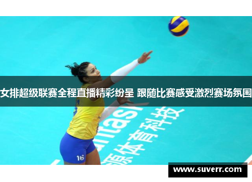 女排超级联赛全程直播精彩纷呈 跟随比赛感受激烈赛场氛围